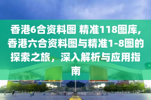香港6合资料图 精准118图库,香港六合资料图与精准1-8图的探索之旅，深入解析与应用指南