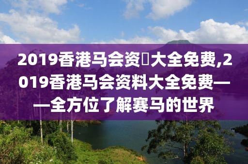2019香港马会资枓大全免费,2019香港马会资料大全免费——全方位了解赛马的世界