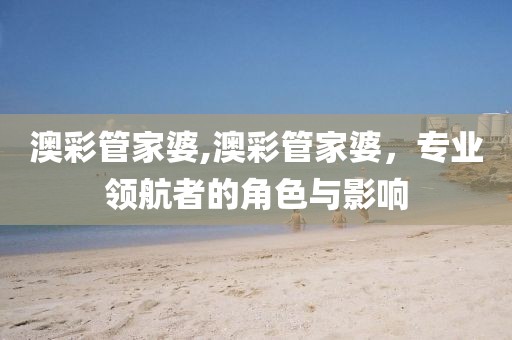 澳彩管家婆,澳彩管家婆，专业领航者的角色与影响