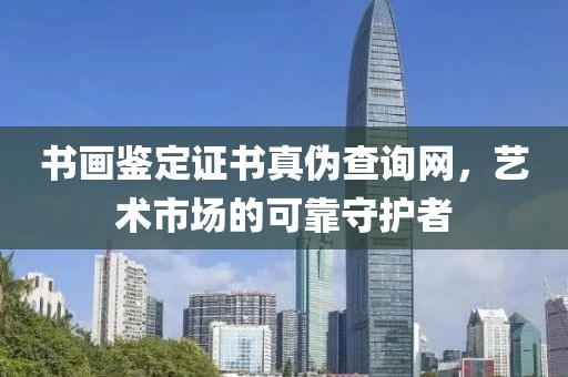 书画鉴定证书真伪查询网，艺术市场的可靠守护者