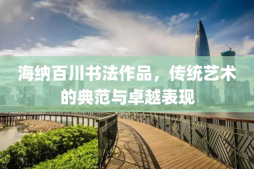 海纳百川书法作品，传统艺术的典范与卓越表现