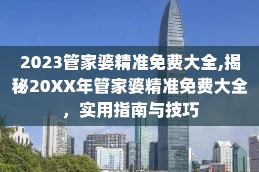 2023管家婆精准免费大全,揭秘20XX年管家婆精准免费大全，实用指南与技巧