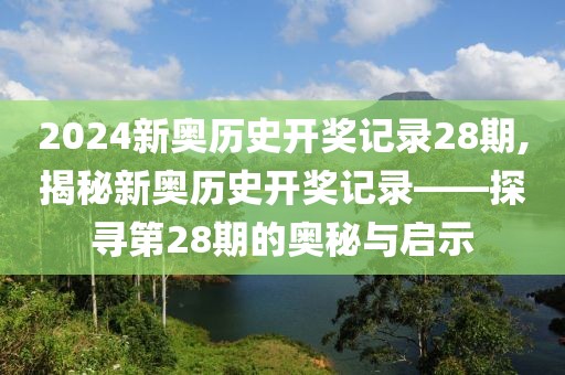 2024新奥历史开奖记录28期,揭秘新奥历史开奖记录——探寻第28期的奥秘与启示
