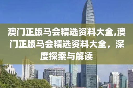 澳门正版马会精选资料大全,澳门正版马会精选资料大全，深度探索与解读