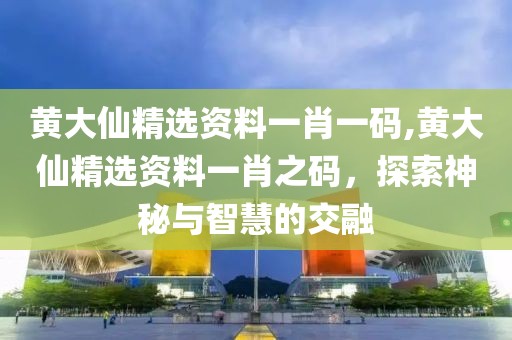 黄大仙精选资料一肖一码,黄大仙精选资料一肖之码，探索神秘与智慧的交融