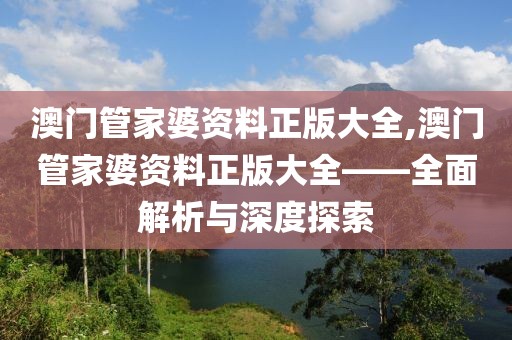 澳门管家婆资料正版大全,澳门管家婆资料正版大全——全面解析与深度探索