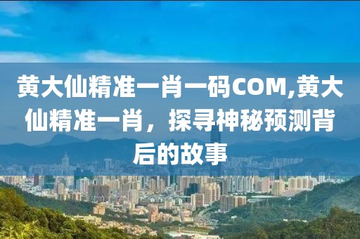 黄大仙精准一肖一码COM,黄大仙精准一肖，探寻神秘预测背后的故事