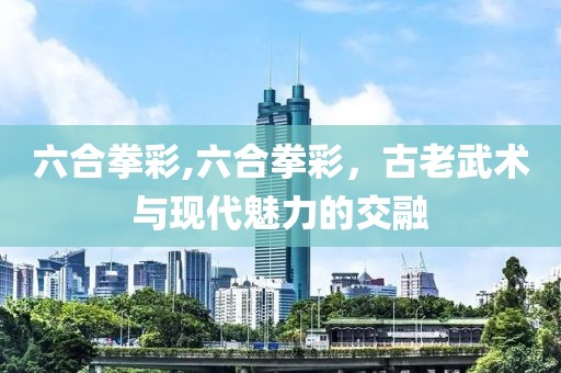 六合拳彩,六合拳彩，古老武术与现代魅力的交融