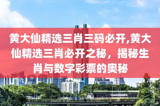 黄大仙精选三肖三码必开,黄大仙精选三肖必开之秘，揭秘生肖与数字彩票的奥秘