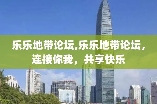 乐乐地带论坛,乐乐地带论坛，连接你我，共享快乐