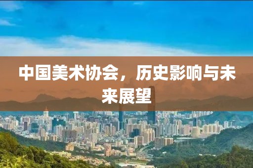 中国美术协会，历史影响与未来展望