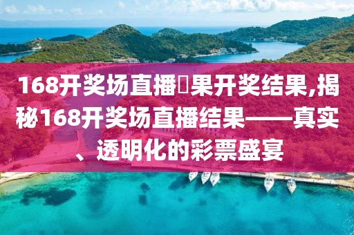 168开奖场直播結果开奖结果,揭秘168开奖场直播结果——真实、透明化的彩票盛宴