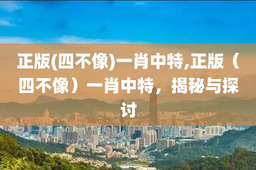 正版(四不像)一肖中特,正版（四不像）一肖中特，揭秘与探讨