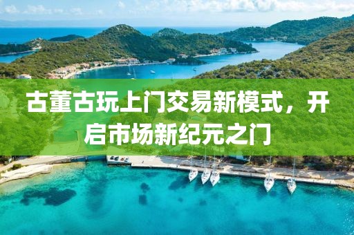 古董古玩上门交易新模式，开启市场新纪元之门