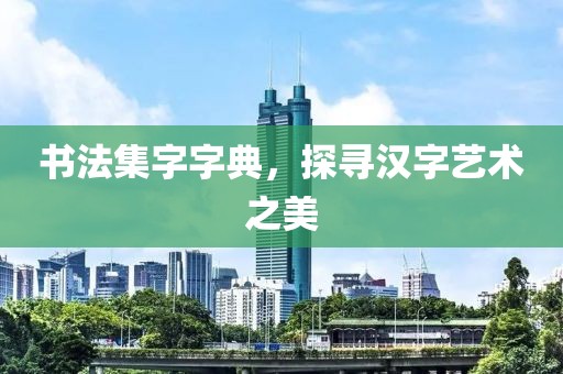 书法集字字典，探寻汉字艺术之美