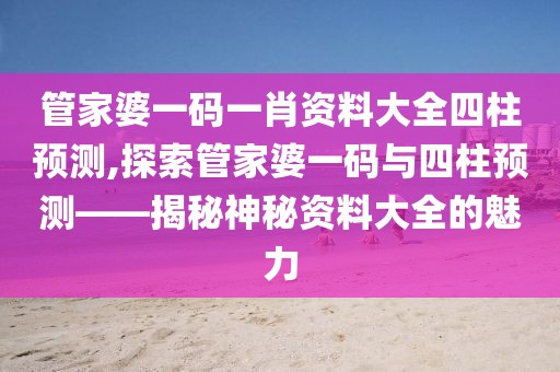 管家婆一码一肖资料大全四柱预测,探索管家婆一码与四柱预测——揭秘神秘资料大全的魅力