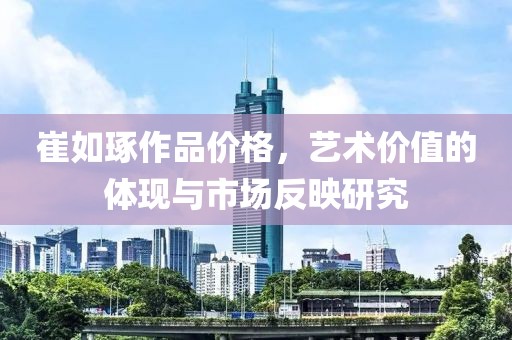 崔如琢作品价格，艺术价值的体现与市场反映研究