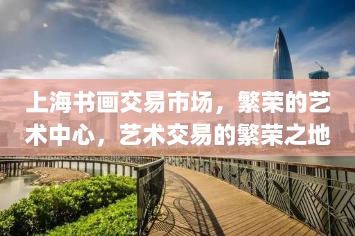 上海书画交易市场，繁荣的艺术中心，艺术交易的繁荣之地