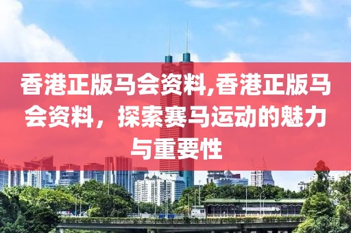 香港正版马会资料,香港正版马会资料，探索赛马运动的魅力与重要性