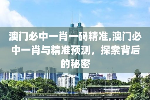 澳门必中一肖一码精准,澳门必中一肖与精准预测，探索背后的秘密
