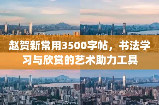 赵贺新常用3500字帖，书法学习与欣赏的艺术助力工具