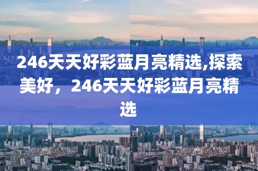 246天天好彩蓝月亮精选,探索美好，246天天好彩蓝月亮精选