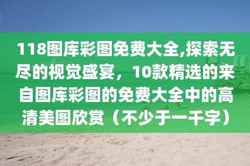 118图库彩图免费大全,探索无尽的视觉盛宴，10款精选的来自图库彩图的免费大全中的高清美图欣赏（不少于一千字）