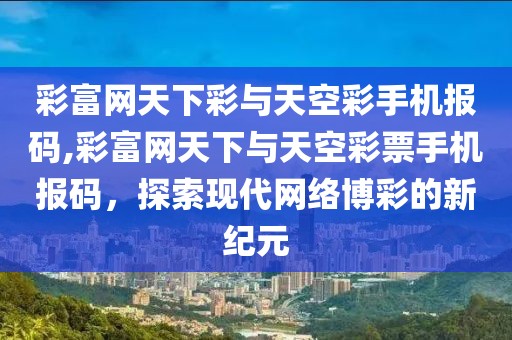 彩富网天下彩与天空彩手机报码,彩富网天下与天空彩票手机报码，探索现代网络博彩的新纪元