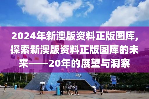 2024年新澳版资料正版图库,探索新澳版资料正版图库的未来——20年的展望与洞察