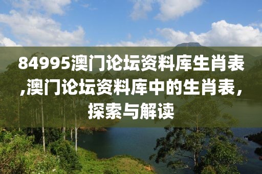 84995澳门论坛资料库生肖表,澳门论坛资料库中的生肖表，探索与解读