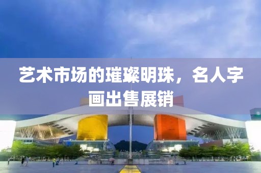 艺术市场的璀璨明珠，名人字画出售展销