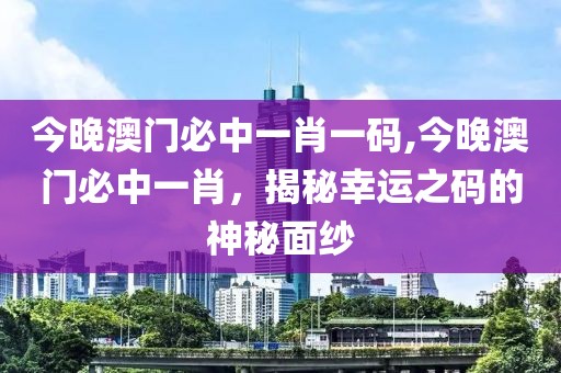 今晚澳门必中一肖一码,今晚澳门必中一肖，揭秘幸运之码的神秘面纱