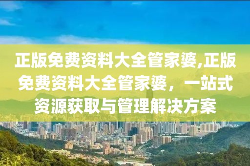 正版免费资料大全管家婆,正版免费资料大全管家婆，一站式资源获取与管理解决方案