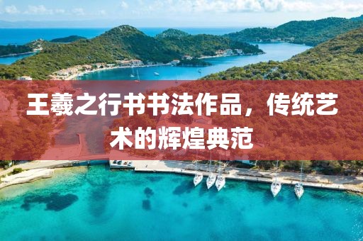 王羲之行书书法作品，传统艺术的辉煌典范