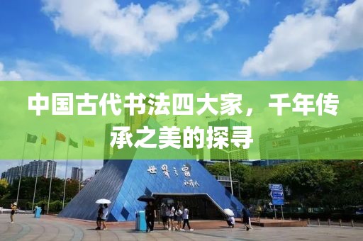 中国古代书法四大家，千年传承之美的探寻