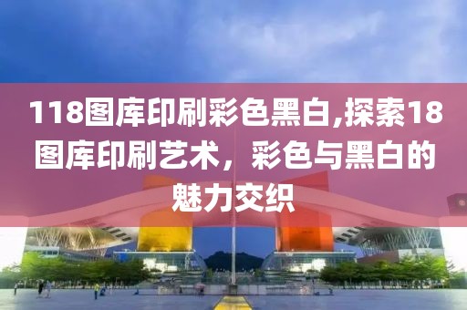 118图库印刷彩色黑白,探索18图库印刷艺术，彩色与黑白的魅力交织