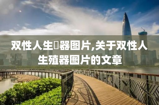 双性人生殅器图片,关于双性人生殖器图片的文章