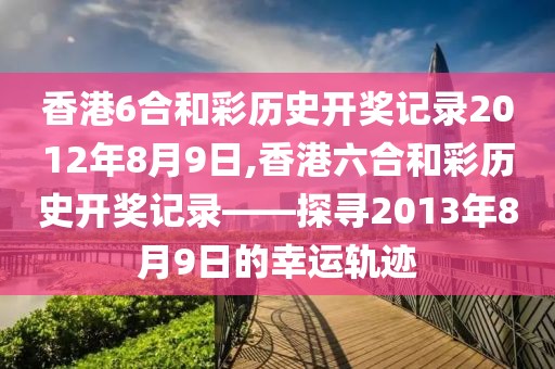 香港6合和彩历史开奖记录2012年8月9日,香港六合和彩历史开奖记录——探寻2013年8月9日的幸运轨迹