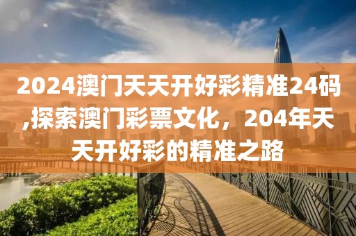 2024澳门天天开好彩精准24码,探索澳门彩票文化，204年天天开好彩的精准之路