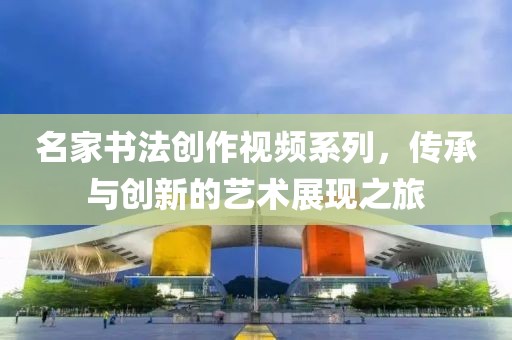 名家书法创作视频系列，传承与创新的艺术展现之旅