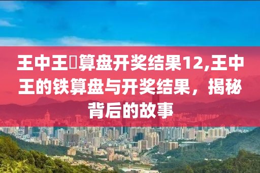 王中王鉄算盘开奖结果12,王中王的铁算盘与开奖结果，揭秘背后的故事