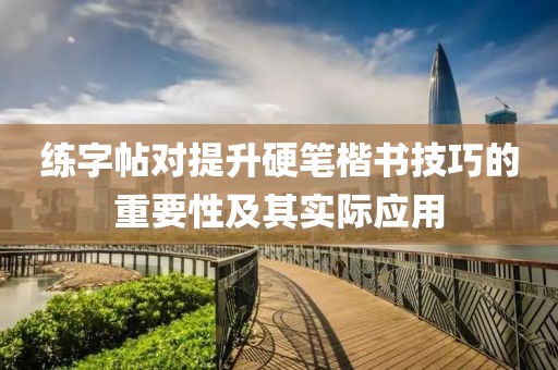 练字帖对提升硬笔楷书技巧的重要性及其实际应用