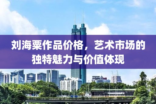 刘海粟作品价格，艺术市场的独特魅力与价值体现