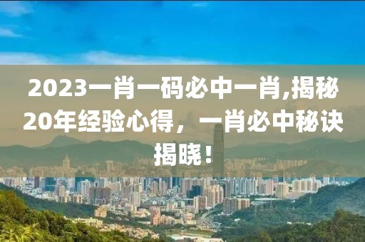 2023一肖一码必中一肖,揭秘20年经验心得，一肖必中秘诀揭晓！