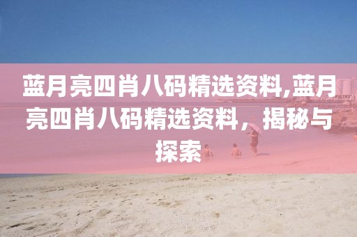 蓝月亮四肖八码精选资料,蓝月亮四肖八码精选资料，揭秘与探索
