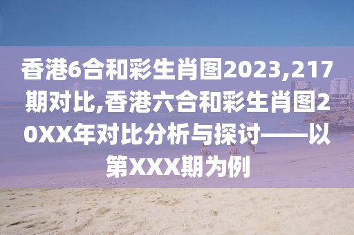 香港6合和彩生肖图2023,217期对比,香港六合和彩生肖图20XX年对比分析与探讨——以第XXX期为例