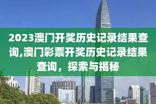 2023澳门开奖历史记录结果查询,澳门彩票开奖历史记录结果查询，探索与揭秘