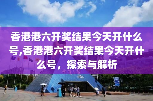 香港港六开奖结果今天开什么号,香港港六开奖结果今天开什么号，探索与解析