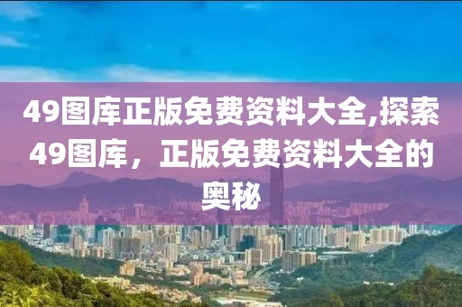 49图库正版免费资料大全,探索49图库，正版免费资料大全的奥秘