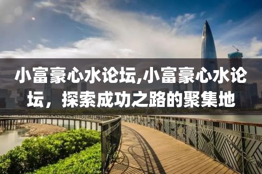 小富豪心水论坛,小富豪心水论坛，探索成功之路的聚集地